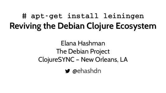 # apt­get install leiningen  Reviving the Debian Clojure Ecosystem Elana Hashman The Debian Project ClojureSYNC – New Orleans, LA