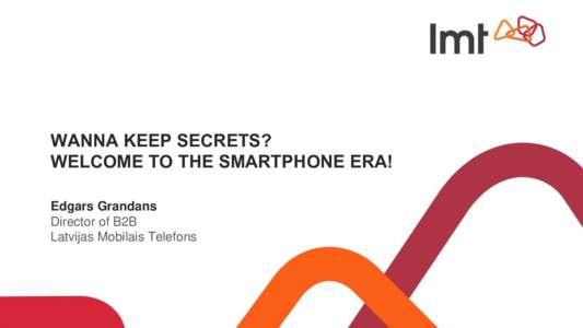 WANNA KEEP SECRETS? WELCOME TO THE SMARTPHONE ERA! Edgars Grandans Director of B2B Latvijas Mobilais Telefons