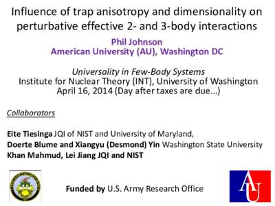 Influence of trap anisotropy and dimensionality on perturbative effective 2- and 3-body interactions Phil Johnson American University (AU), Washington DC Universality in Few-Body Systems Institute for Nuclear Theory (INT
