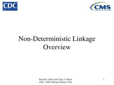 Non-Deterministic Linkage Overview Russell S. Kirby and Craig A. Mason CDC / CMS Training February 2014