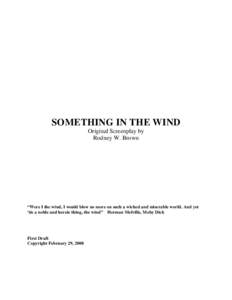 SOMETHING IN THE WIND Original Screenplay by Rodney W. Brown “Were I the wind, I would blow no more on such a wicked and miserable world. And yet ‘tis a noble and heroic thing, the wind” Herman Melville, Moby Dick