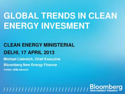 GLOBAL TRENDS IN CLEAN ENERGY INVESMENT CLEAN ENERGY MINISTERIAL DELHI, 17 APRIL 2013 Michael Liebreich, Chief Executive Bloomberg New Energy Finance