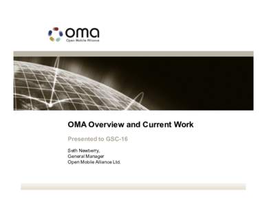 OMA Overview and Current Work Presented to GSC-16 Seth Newberry, General Manager Open Mobile Alliance Ltd.