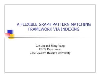 A FLEXIBLE GRAPH PATTERN MATCHING FRAMEWORK VIA INDEXING Wei Jin and Jiong Yang EECS Department Case Western Reserve University