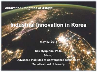 Innovation Congress in Astana  Industrial Innovation in Korea May 22, 2014 Key-Hyup Kim, Ph.D.