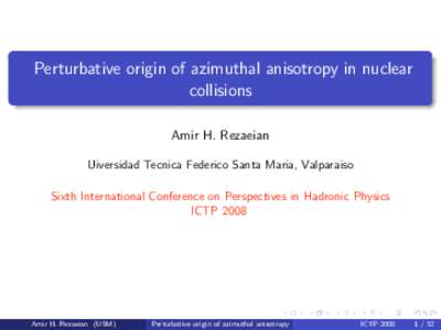 Perturbative origin of azimuthal anisotropy in nuclear collisions Amir H. Rezaeian Uiversidad Tecnica Federico Santa Maria, Valparaiso Sixth International Conference on Perspectives in Hadronic Physics ICTP 2008