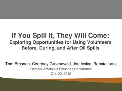 If You Spill It, They Will Come: Exploring Opportunities for Using Volunteers Before, During, and After Oil Spills Tom Brosnan, Courtney Groeneveld, Joe Inslee, Renata Lana Restore America’s Estuaries Conference
