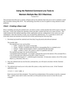 Using the Radmind Command Line Tools to Maintain Multiple Mac OS X Machines VersionThis document describes how to install, configure and use the radmind client and server tools to maintain a small lab of machines 