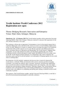 FOR IMMEDIATE RELEASE  Textile Institute World Conference 2012 Registration now open Theme: Bridging Research, Innovation and Enterprise Venue: Shah Alam, Selangor, Malaysia