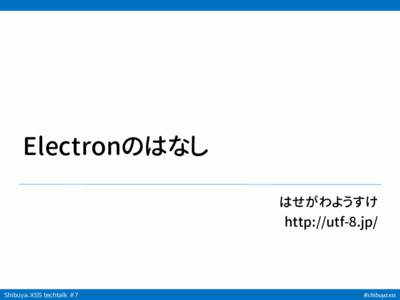 Electronのはなし はせがわようすけ http://utf-8.jp/ Shibuya.XSS techtalk #7