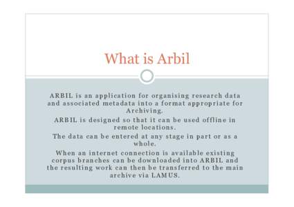 What is Arbil ARBIL is an application for organising research data and associated metadata into a format appropriate for Archiving. ARBIL is designed so that it can be used offline in remote locations.