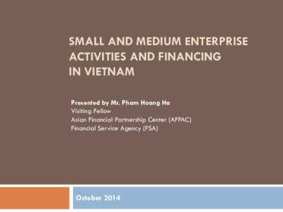 SMALL AND MEDIUM ENTERPRISE ACTIVITIES AND FINANCING IN VIETNAM Presented by Mr. Pham Hoang Ha Visiting Fellow Asian Financial Partnership Center (AFPAC)