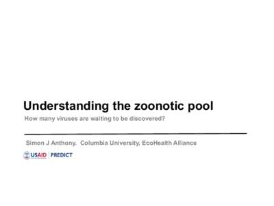 Understanding the zoonotic pool How many viruses are waiting to be discovered? Simon J Anthony. Columbia University, EcoHealth Alliance  ‘If aliens were to arrive on our planet tomorrow, the first