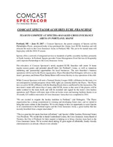 For Immediate Release  COMCAST SPECTACOR ACQUIRES ECHL FRANCHISE TEAM TO COMPETE AT SPECTRA-MANAGED CROSS INSURANCE ARENA IN PORTLAND, MAINE Portland, ME -- June 15, Comcast Spectacor, the parent company of Spect