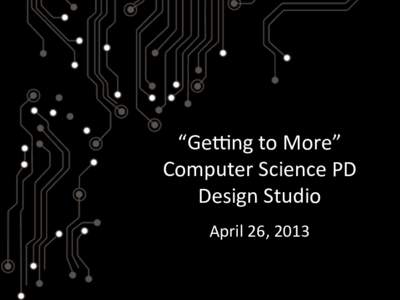 “Ge$ng	
  to	
  More”	
   Computer	
  Science	
  PD	
   Design	
  Studio	
     2013	
   April	
  26,	
  