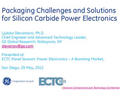Packaging Challenges and Solutions for Silicon Carbide Power Electronics Ljubisa Stevanovic, Ph.D. Chief Engineer and Advanced Technology Leader, GE Global Research, Niskayuna, NY 