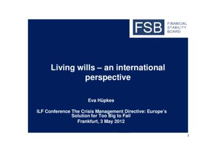 Living wills – an international perspective Eva Hüpkes ILF Conference The Crisis Management Directive: Europe’s Solution for Too Big to Fail Frankfurt, 3 May 2012