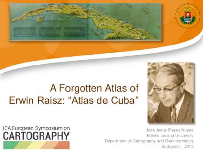 A Forgotten Atlas of Erwin Raisz: “Atlas de Cuba” José Jesús Reyes Nunez Eötvös Loránd University Department of Cartography and Geoinformatics Budapest – 2015
