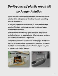 Do-it-yourself plastic repair kit by Jaeger Aviation If your aircraft is adorned by yellowed, cracked and broken window trim, side panels or headliner there is something you can do about it! In the past, upholsters were 