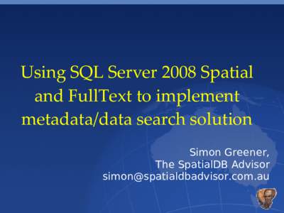 Using SQL Server 2008 Spatial and FullText to implement metadata/data search solution Simon Greener, The SpatialDB Advisor 