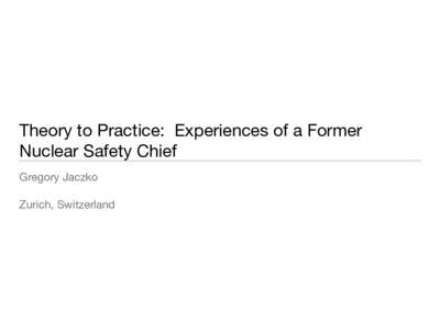 Theory to Practice: Experiences of a Former Nuclear Safety Chief Gregory Jaczko Zurich, Switzerland