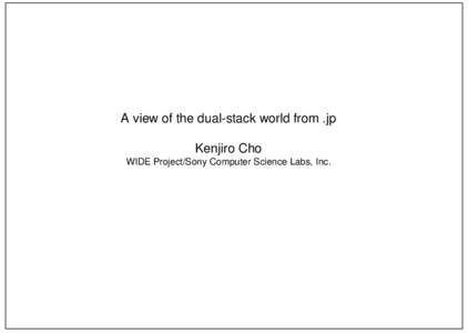 A view of the dual-stack world from .jp Kenjiro Cho WIDE Project/Sony Computer Science Labs, Inc. motivation it’s time to consider the quality of IPv6 network