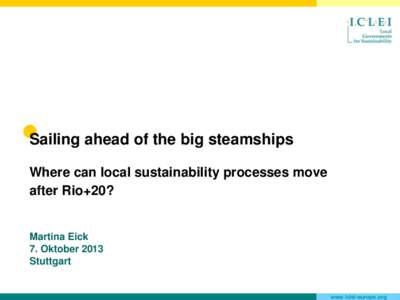 Sailing ahead of the big steamships Where can local sustainability processes move after Rio+20? Martina Eick 7. Oktober 2013