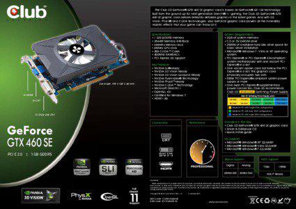 The Club 3D GeForce® GTX 460 SE graphic card is based on GeForce® GF 104 technology. Built from the ground up for next generation DirectX® 11 gaming, the Club 3D GeForce® GTX 460 SE graphic card delivers brilliantly detailed graphics in the latest games. And with 3D