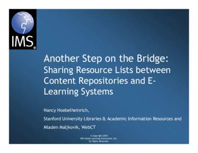 Another Step on the Bridge: Sharing Resource Lists between Content Repositories and ELearning Systems Nancy Hoebelheinrich, Stanford University Libraries & Academic Information Resources and Mladen Maljkovik, WebCT