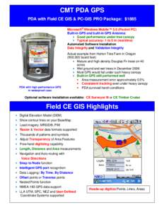 CMT PDA GPS PDA with Field CE GIS & PC-GIS PRO Package: $1885 Microsoft® Windows Mobile™ 5.0 (Pocket PC) Built-in GPS and built-in GPS Antenna: 4 Good performance under tree canopy 4 Typical accuracy: 1 to 5 m (real-t
