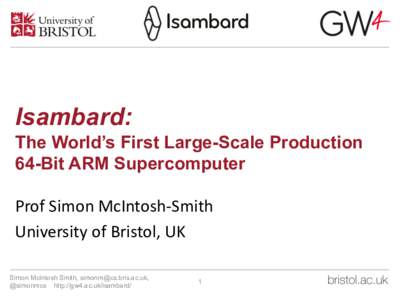 Isambard: The World’s First Large-Scale Production 64-Bit ARM Supercomputer Prof	Simon	McIntosh-Smith University	of	Bristol,	UK Simon McIntosh Smith, ,