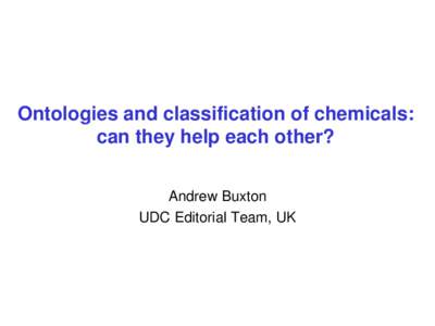 Ontologies and classification of chemicals: can they help each other? Andrew Buxton UDC Editorial Team, UK  Classes of chemicals