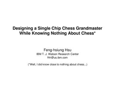 Designing a Single Chip Chess Grandmaster While Knowing Nothing About Chess* Feng-hsiung Hsu IBM T. J. Watson Research Center [removed]
