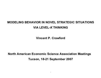 MODELING BEHAVIOR IN NOVEL STRATEGIC SITUATIONS VIA LEVEL-K THINKING Vincent P. Crawford North American Economic Science Association Meetings Tucson, 18-21 September 2007