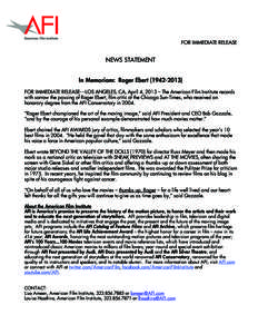 FOR IMMEDIATE RELEASE  NEWS STATEMENT In Memoriam: Roger EbertFOR IMMEDIATE RELEASE---LOS ANGELES, CA, April 4, 2013 – The American Film Institute records with sorrow the passing of Roger Ebert, film criti