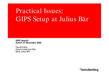 Practical Issues: GIPS Setup at Julius Bär GIPS Aperitif Zurich, 27 November 2008 Daniel Koller Head Investment Risk