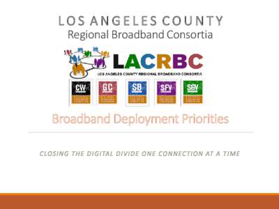 LOS ANGELES COUNTY Regional Broadband Consortia Broadband Deployment Priorities C LOS I N G T H E D I G I TA L D I V I D E O N E C ON NEC TI ON AT A T I ME