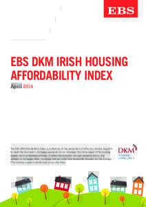EBS DKM IRISH HOUSING AFFORDABILITY INDEX April 2014 The EBS-DKM Affordability Index is a measure of the proportion of after tax income required to meet the first year’s mortgage payments for an ‘average’ first-tim