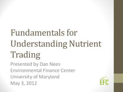 Fundamentals for Understanding Nutrient Trading Presented by Dan Nees Environmental Finance Center University of Maryland