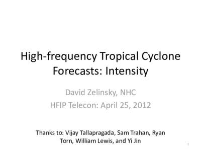 High-frequency Tropical Cyclone Forecasts: Intensity David Zelinsky, NHC HFIP Telecon: April 25, 2012 Thanks to: Vijay Tallapragada, Sam Trahan, Ryan Torn, William Lewis, and Yi Jin