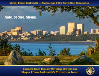 Mayor Ethan Berkowitz ★ Anchorage 2015 Transition Committee  Safe. Secure. Strong. Reports from Issues Working Groups for Mayor Ethan Berkowitz’s Transition Team