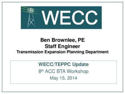 Ben Brownlee, PE Staff Engineer Transmission Expansion Planning Department WECC/TEPPC Update 8th ACC BTA Workshop