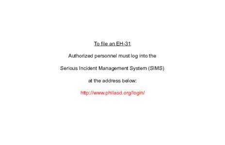 To file an EH-31 Authorized personnel must log into the Serious Incident Management System (SIMS) at the address below: http://www.philasd.org/login/