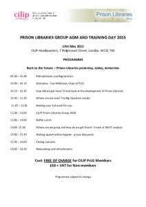 PRISON LIBRARIES GROUP AGM AND TRAINING DAY 2015 13th May 2015 CILIP Headquarters, 7 Ridgmount Street, London, WC1E 7AE PROGRAMME Back to the Future – Prison Libraries yesterday, today, tomorrow 09.30 – 10.00