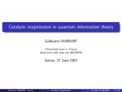 Catalytic majorization in quantum information theory Guillaume AUBRUN1 1 Universit´ e Lyon 1, France Joint work with avec Ion NECHITA