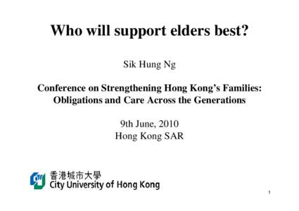 Who will support elders best? Sik Hung Ng Conference on Strengthening Hong Kong’s Families: Obligations and Care Across the Generations 9th June, 2010 Hong Kong SAR