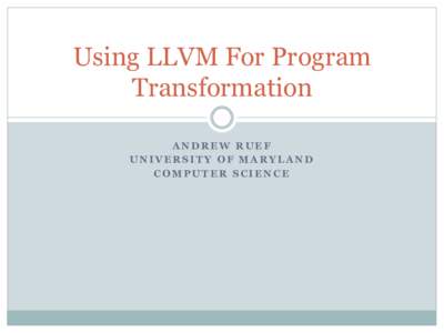 Using LLVM For Program Transformation ANDREW RUEF UNIVERSITY OF MARYLAND COMPUTER SCIENCE