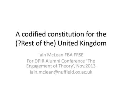 A codified constitution for the (?Rest of the) United Kingdom Iain McLean FBA FRSE For DPIR Alumni Conference ‘The Engagement of Theory’, Nov.2013 