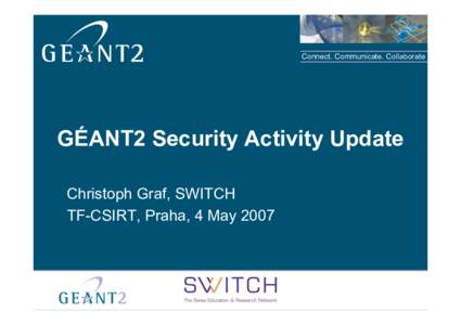 Connect. Communicate. Collaborate  GÉANT2 Security Activity Update Christoph Graf, SWITCH TF-CSIRT, Praha, 4 May 2007