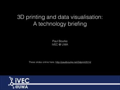 3D printing and data visualisation:   A technology briefing Paul Bourke iVEC @ UWA  These slides online here: http://paulbourke.net/3dprint2014/